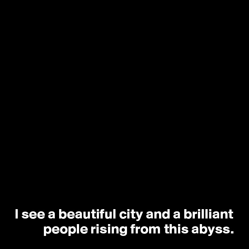 











I see a beautiful city and a brilliant people rising from this abyss.