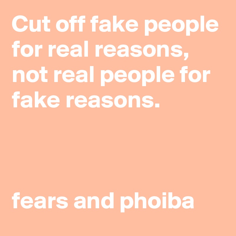 Cut off fake people for real reasons, not real people for fake reasons.



fears and phoiba