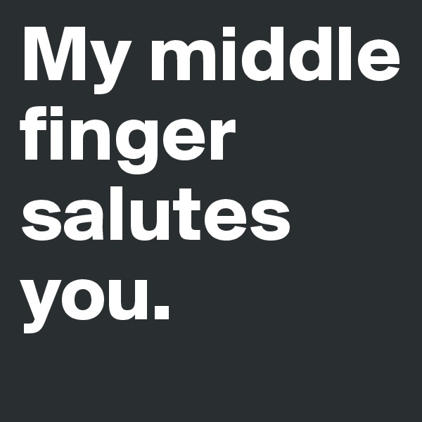 My middle finger salutes you.