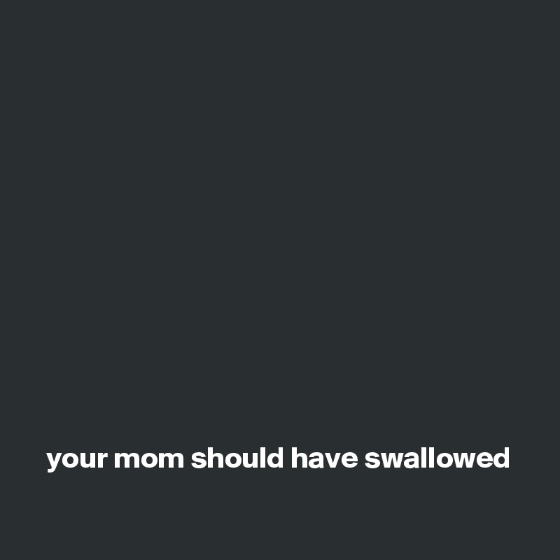 












   your mom should have swallowed