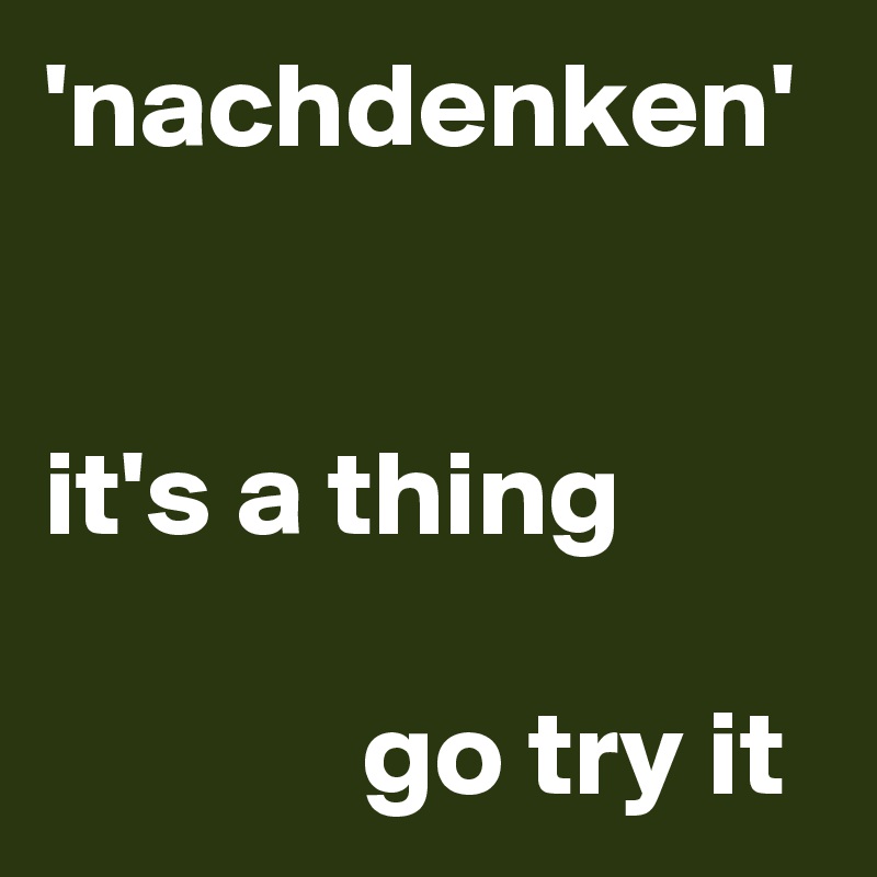 'nachdenken'

   
it's a thing

             go try it