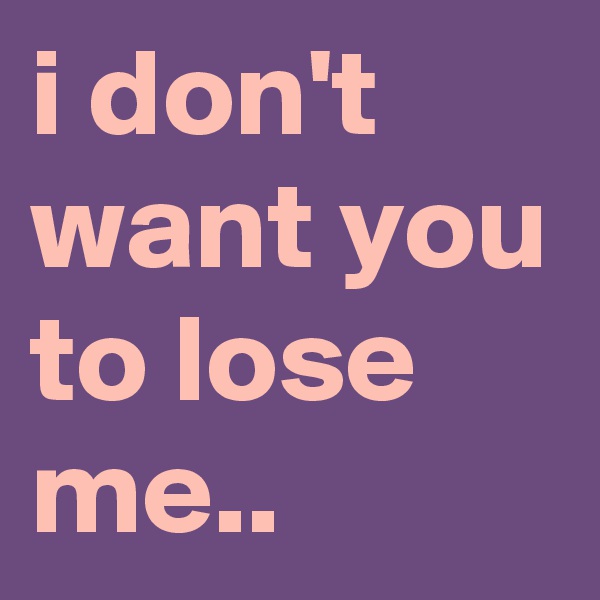 i don't want you to lose me..