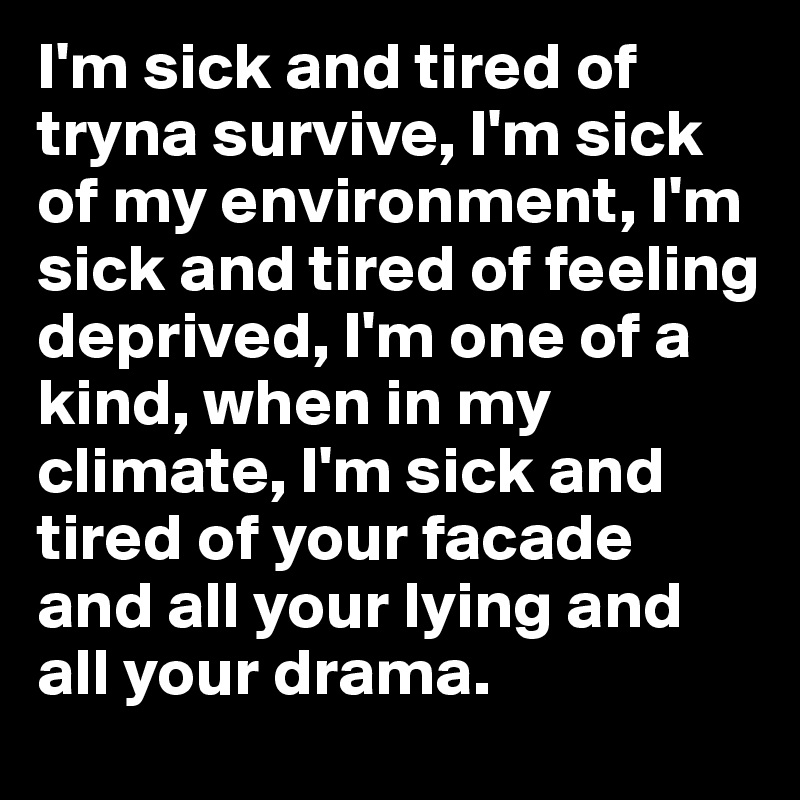 I'm sick and tired of tryna survive, I'm sick of my environment, I'm sick and tired of feeling deprived, I'm one of a kind, when in my climate, I'm sick and tired of your facade and all your lying and all your drama.