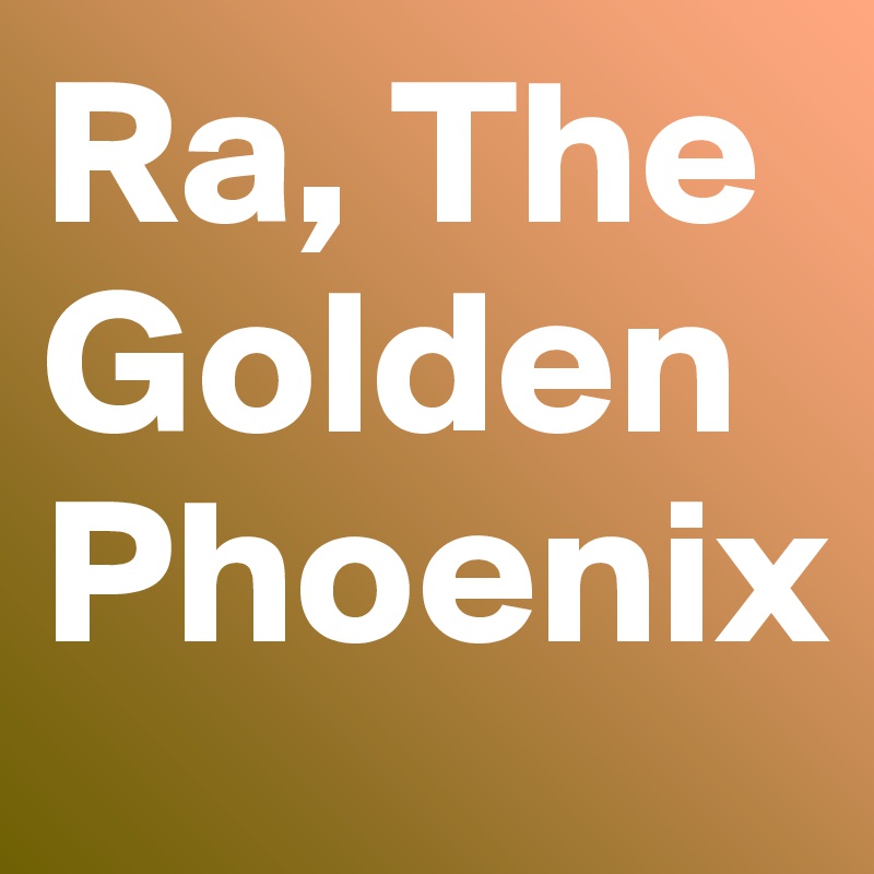 Ra, The Golden Phoenix