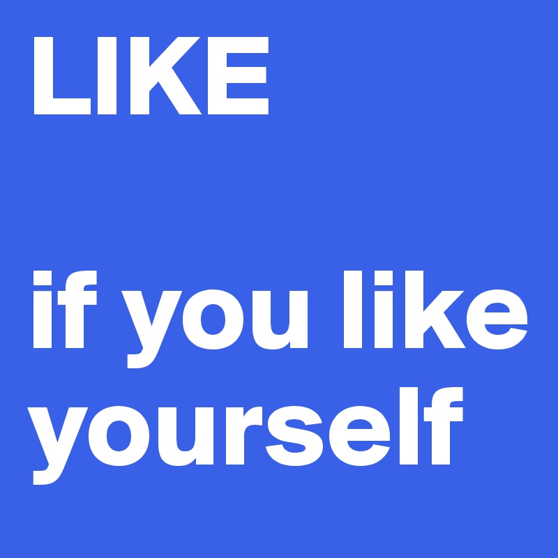 LIKE

if you like yourself