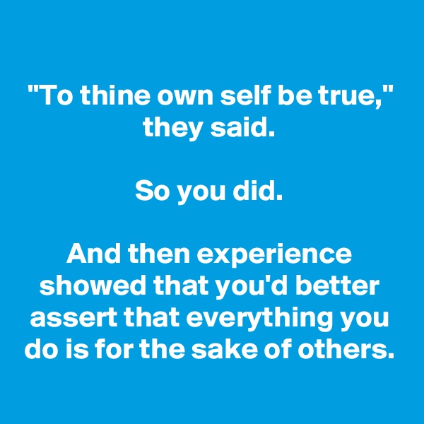 
"To thine own self be true," they said.

So you did.

And then experience showed that you'd better assert that everything you do is for the sake of others.
