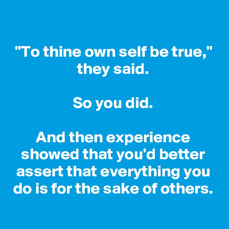 
"To thine own self be true," they said.

So you did.

And then experience showed that you'd better assert that everything you do is for the sake of others.

