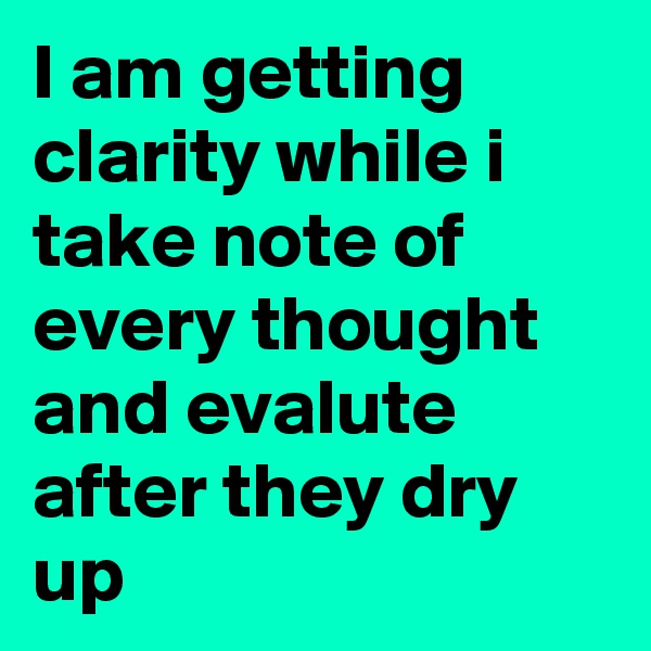 I am getting clarity while i take note of every thought and evalute after they dry up 