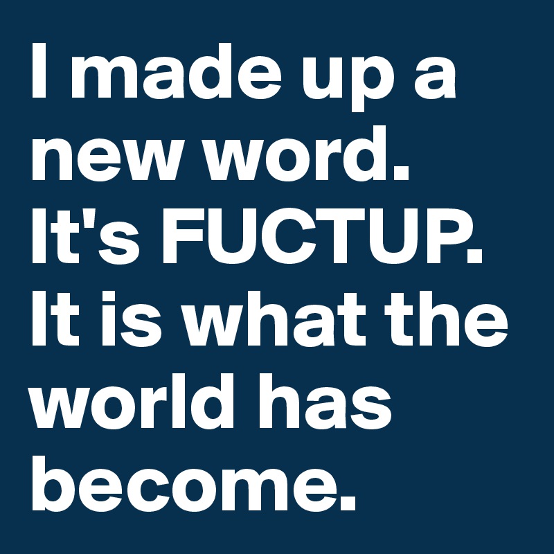I made up a new word.  It's FUCTUP.
It is what the world has become.