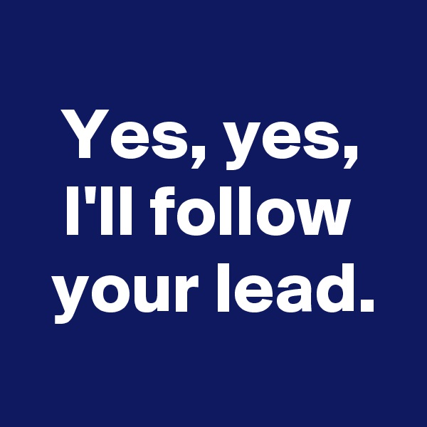 
 Yes, yes, 
 I'll follow 
 your lead.

