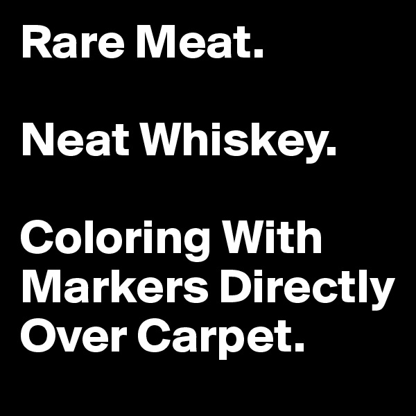 Rare Meat. 

Neat Whiskey. 

Coloring With Markers Directly Over Carpet. 