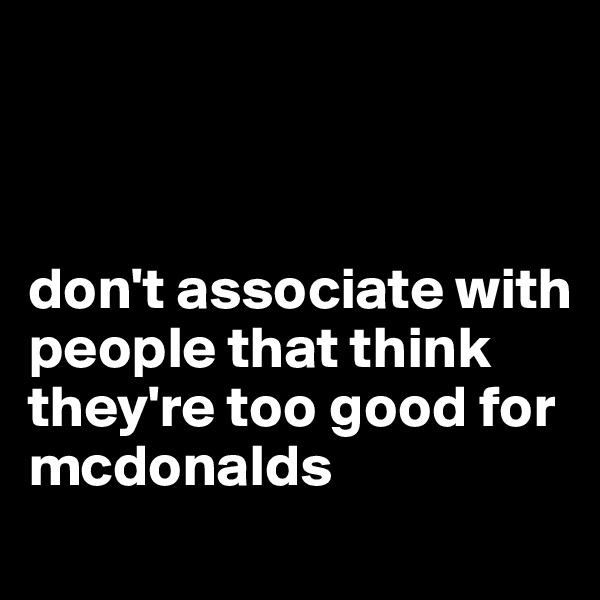 



don't associate with people that think they're too good for mcdonalds 