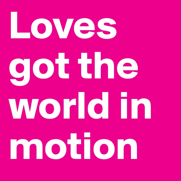 Loves got the world in motion 