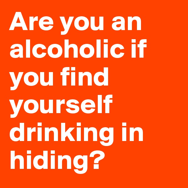Are you an alcoholic if  you find yourself drinking in hiding?