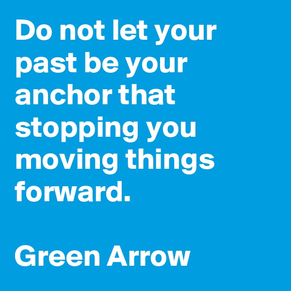 Do not let your past be your anchor that stopping you moving things forward.

Green Arrow