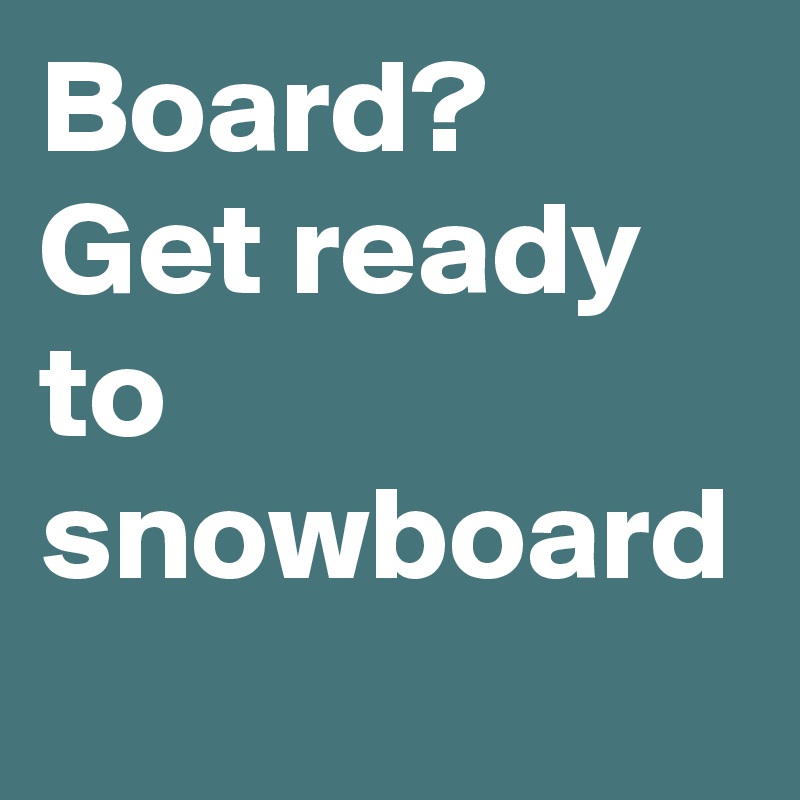 Board? Get ready to snowboard