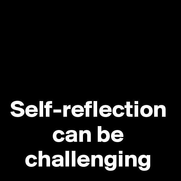 Self-reflection can be challenging