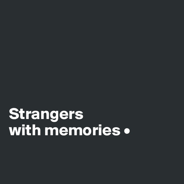 





Strangers
with memories •

