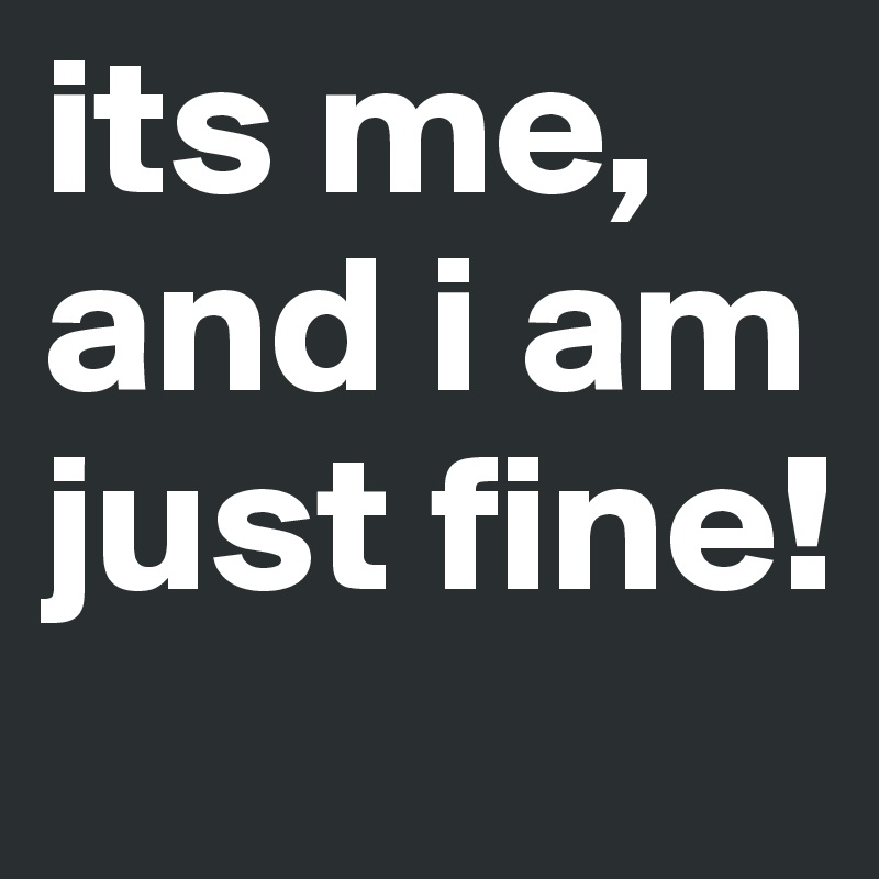 its me, and i am just fine!