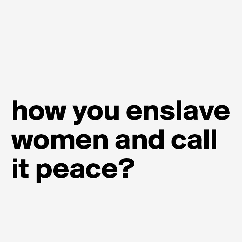 


how you enslave women and call it peace?
