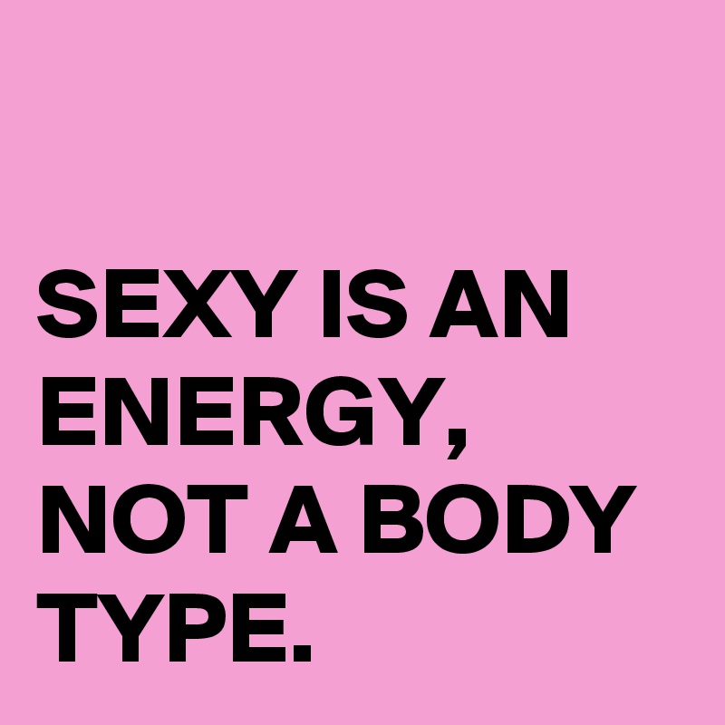 

SEXY IS AN ENERGY,
NOT A BODY TYPE.