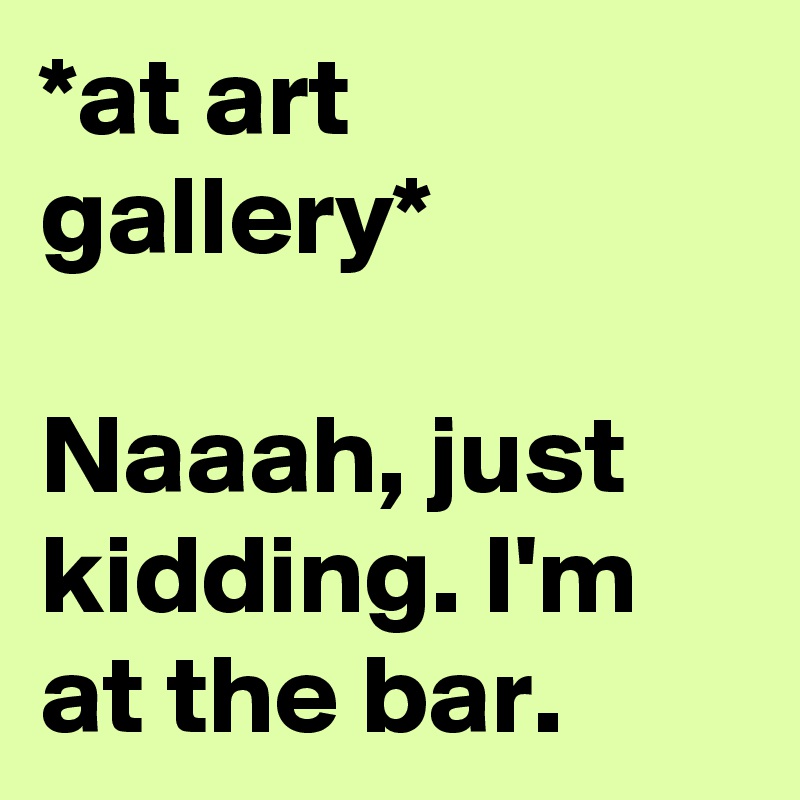 *at art gallery*

Naaah, just kidding. I'm at the bar.