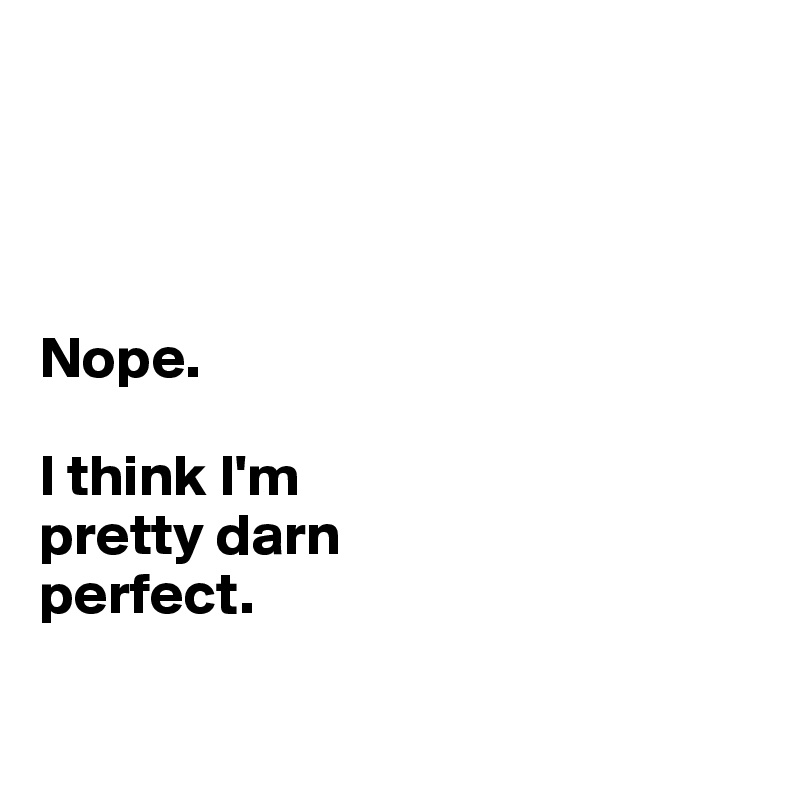 




Nope. 

I think I'm 
pretty darn 
perfect. 

