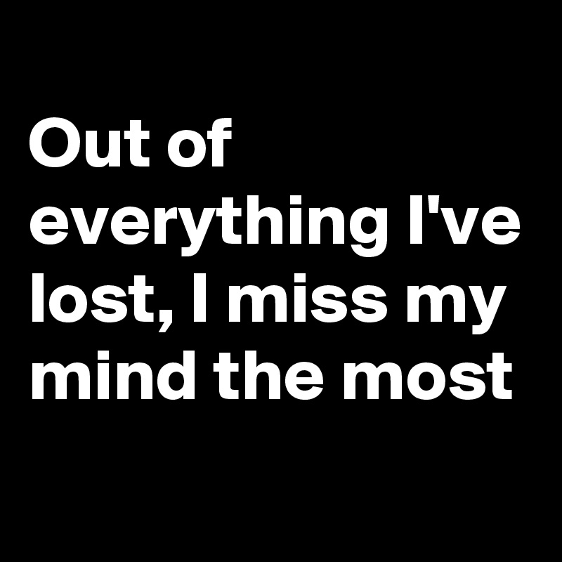
Out of everything I've lost, I miss my mind the most

