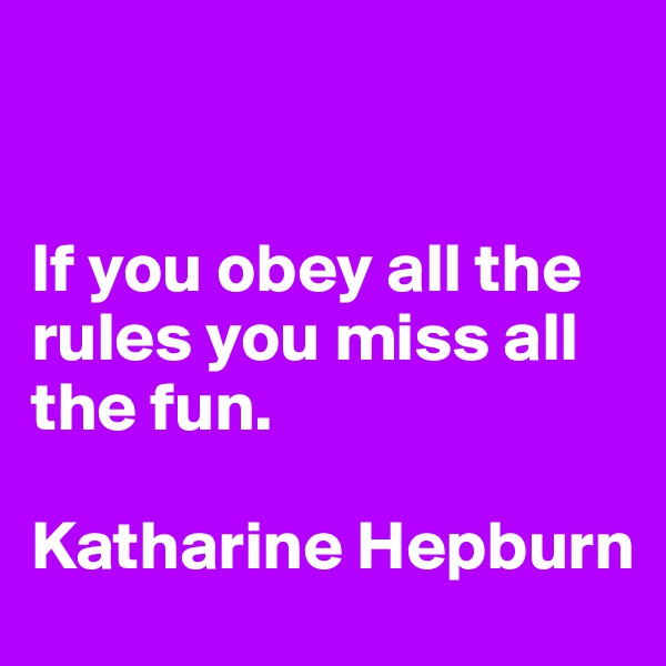 


If you obey all the rules you miss all the fun.

Katharine Hepburn