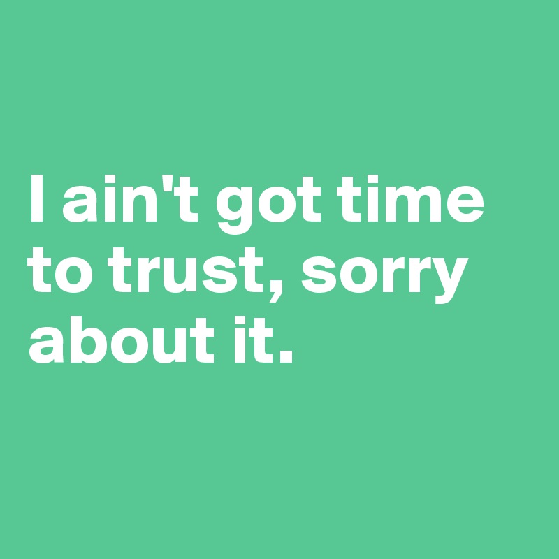 

I ain't got time to trust, sorry about it.

