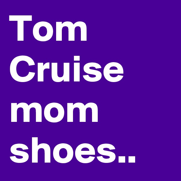 Tom Cruise mom shoes.. 