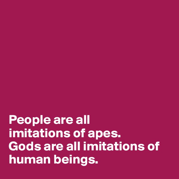 







People are all 
imitations of apes.
Gods are all imitations of human beings.