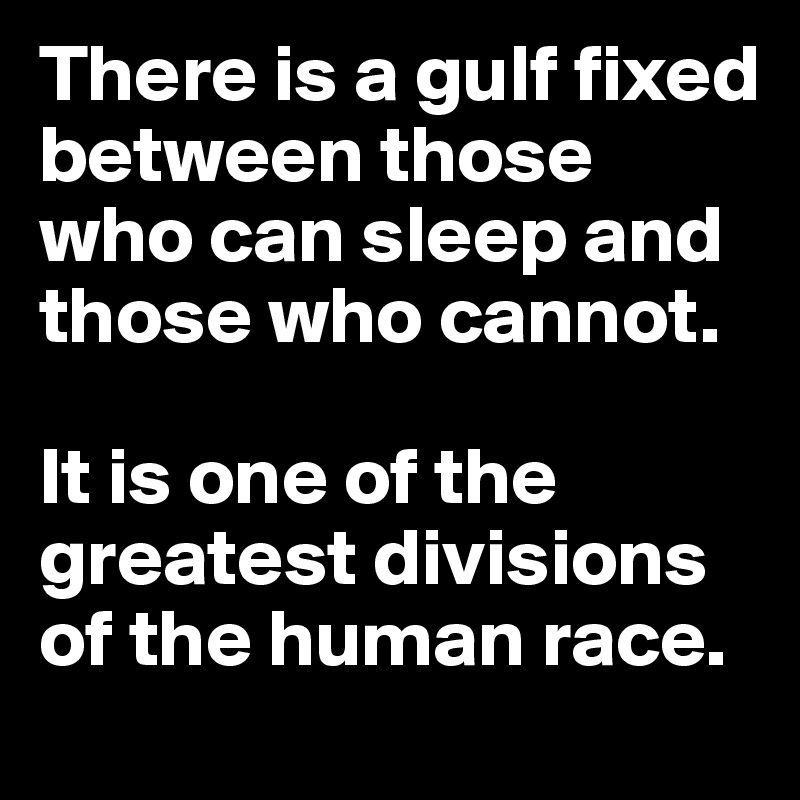 There is a gulf fixed between those who can sleep and those who cannot. 

It is one of the greatest divisions of the human race.