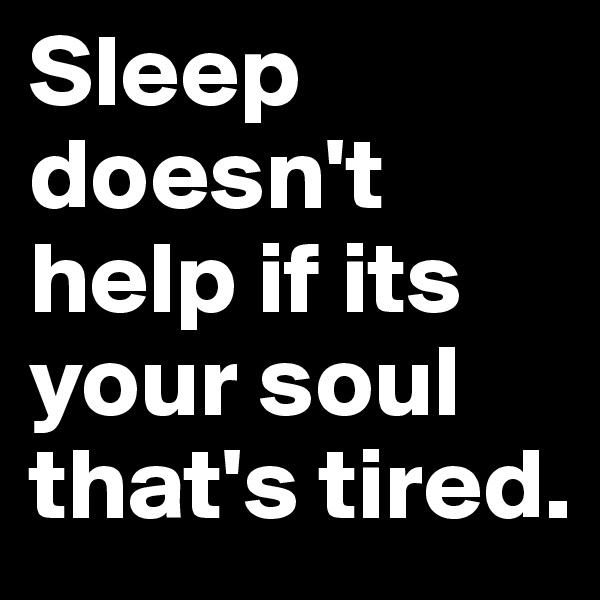 Sleep doesn't help if its your soul that's tired. 