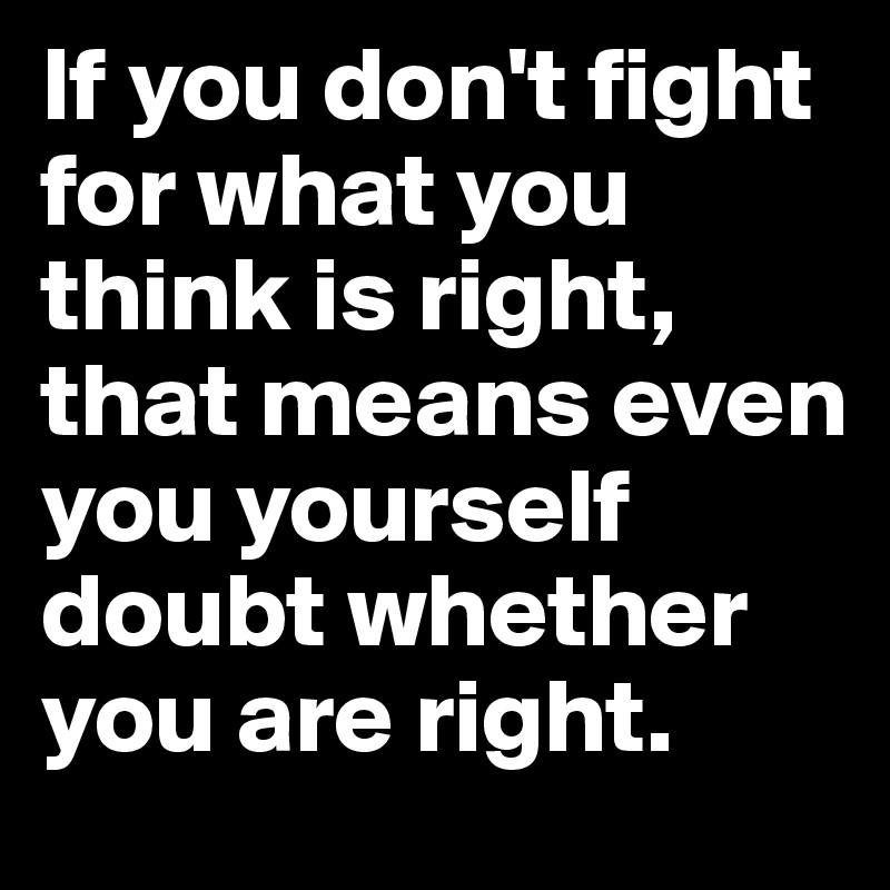 If you don't fight for what you think is right, that means even you yourself doubt whether you are right.