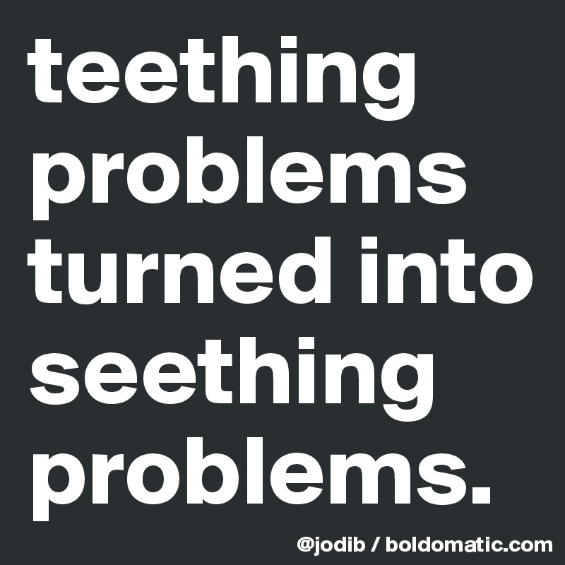 teething problems turned into seething problems. 