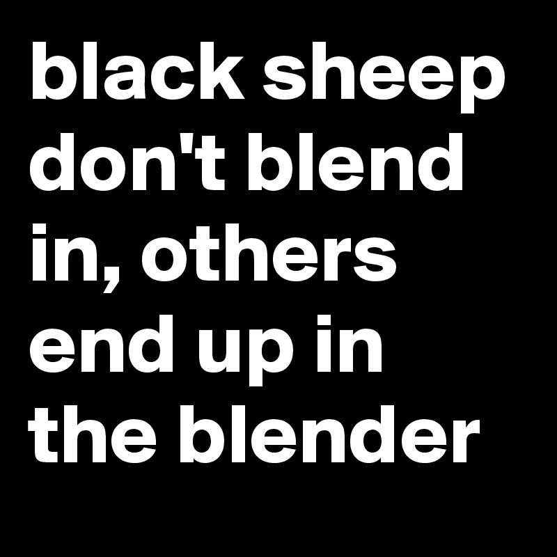 black sheep don't blend in, others end up in the blender