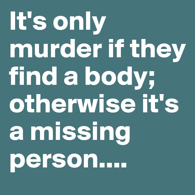 It's only murder if they find a body;
otherwise it's a missing person....