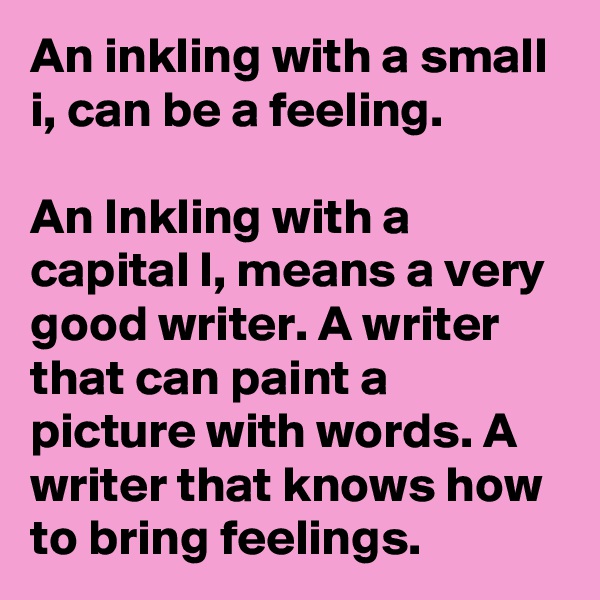 An inkling with a small i, can be a feeling.

An Inkling with a capital I, means a very good writer. A writer that can paint a picture with words. A writer that knows how to bring feelings.