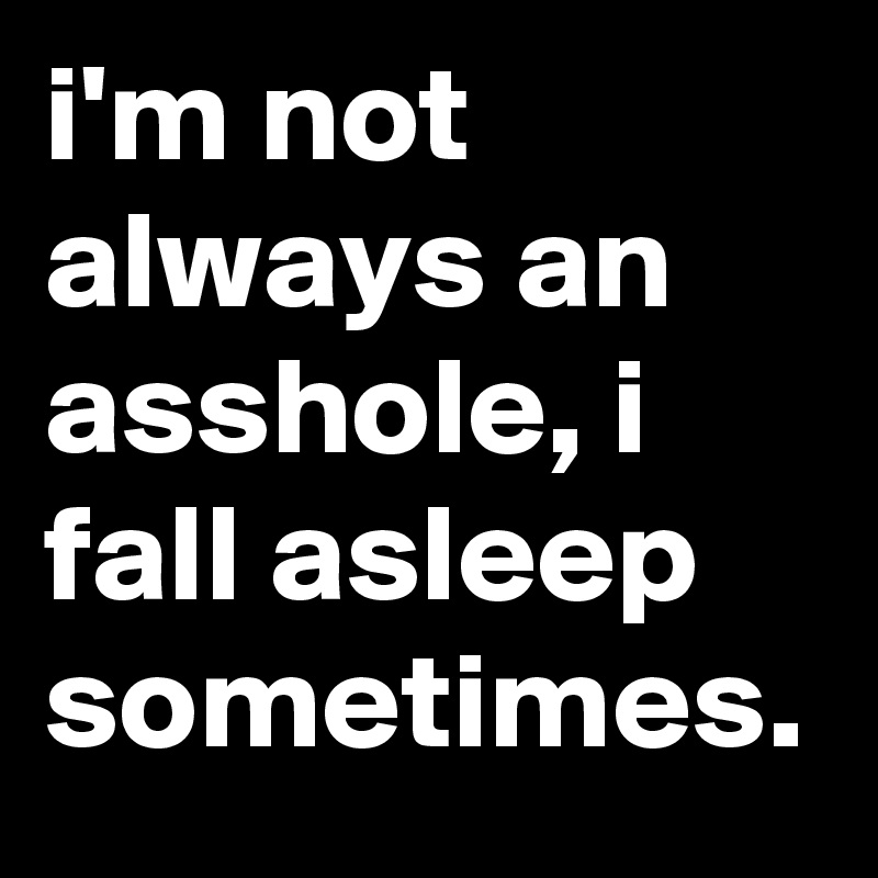 i'm not always an asshole, i fall asleep sometimes.