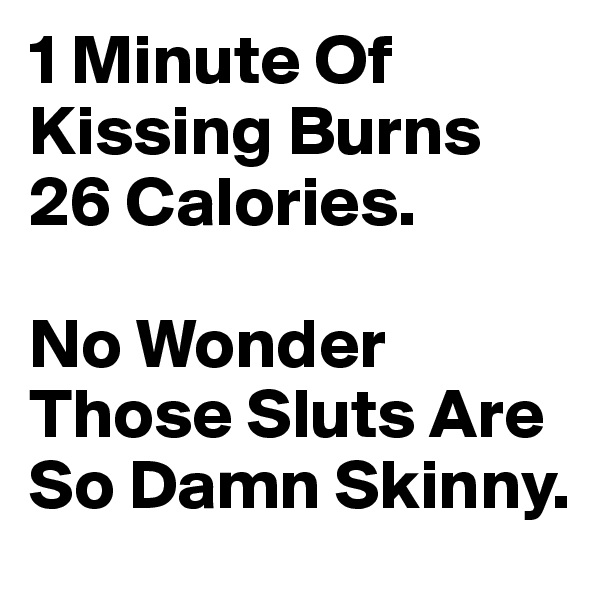1 Minute Of Kissing Burns 26 Calories. 

No Wonder Those Sluts Are So Damn Skinny.