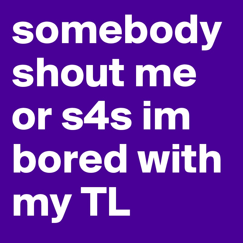 somebody shout me or s4s im bored with my TL