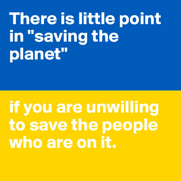 There is little point in "saving the planet"


if you are unwilling to save the people who are on it.
