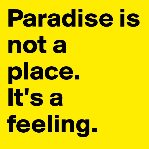 Paradise is not a place.
It's a feeling.