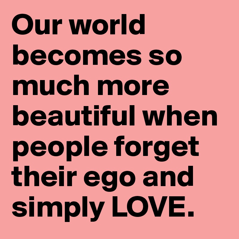 Our world becomes so much more beautiful when people forget their ego and simply LOVE. 