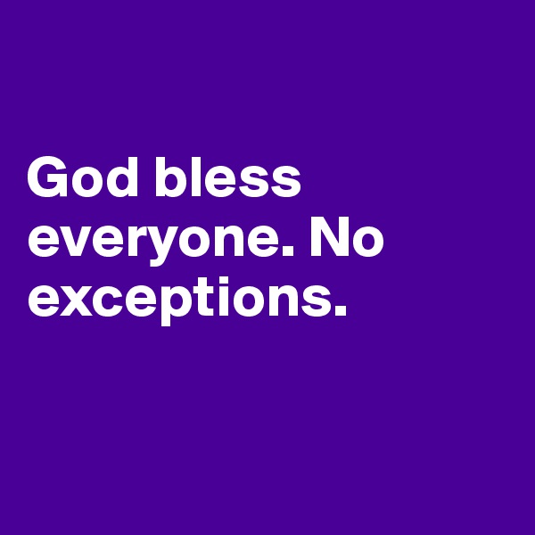 

God bless everyone. No exceptions.


