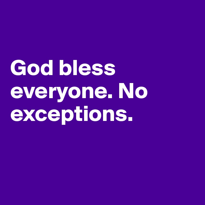 

God bless everyone. No exceptions.


