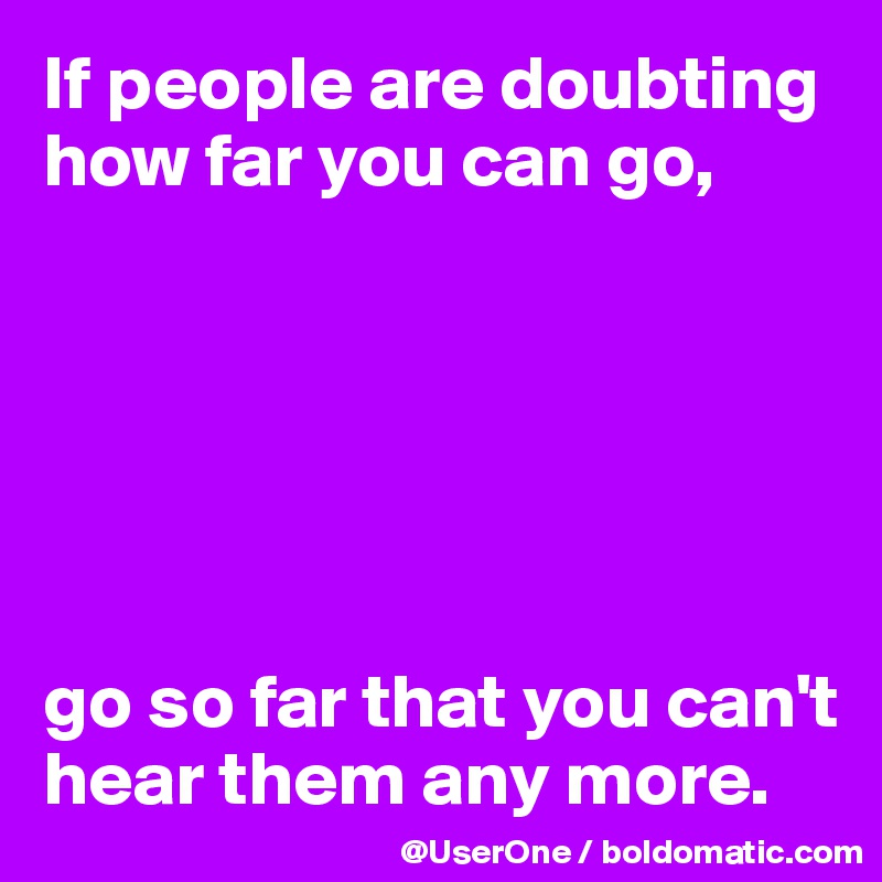 If people are doubting how far you can go,






go so far that you can't hear them any more.