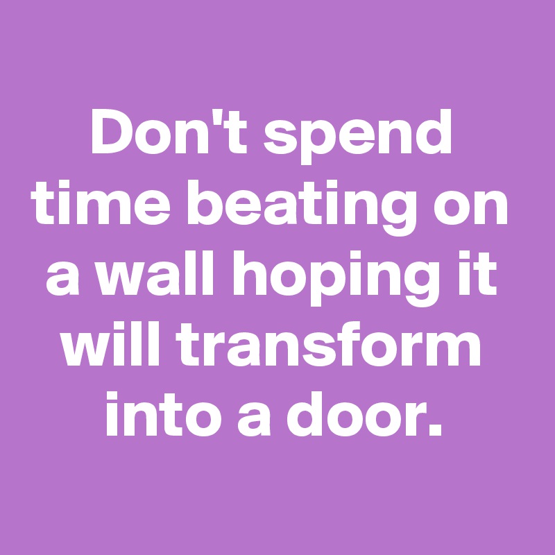 
Don't spend time beating on a wall hoping it will transform into a door.
