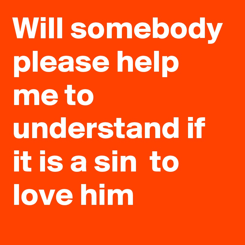 Will somebody please help me to understand if it is a sin  to love him 